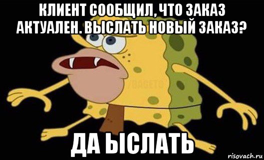 клиент сообщил, что заказ актуален. выслать новый заказ? да ыслать, Мем Губка Боб дикарь