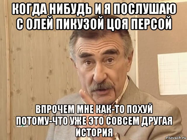 когда нибудь и я послушаю с олей пикузой цоя персой впрочем мне как-то похуй потому-что уже это совсем другая история, Мем Каневский (Но это уже совсем другая история)