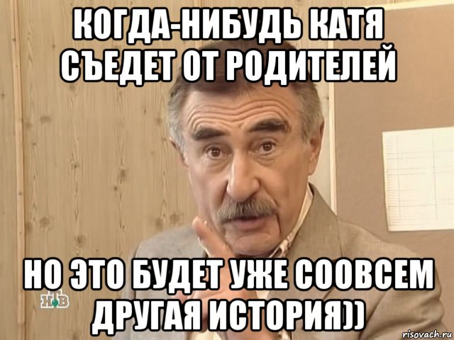 когда-нибудь катя съедет от родителей но это будет уже соовсем другая история)), Мем Каневский (Но это уже совсем другая история)