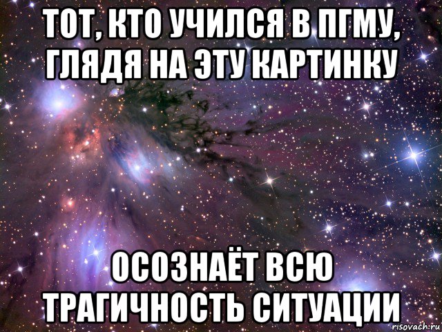 тот, кто учился в пгму, глядя на эту картинку осознаёт всю трагичность ситуации, Мем Космос