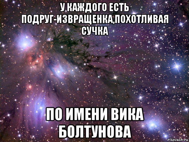 у каждого есть подруг-извращенка,похотливая сучка по имени вика болтунова, Мем Космос