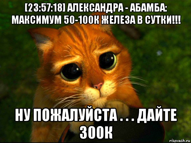 [23:57:18] александра - абамба: максимум 50-100к железа в сутки!!! ну пожалуйста . . . дайте 300к, Мем кот из шрека