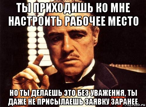 ты приходишь ко мне настроить рабочее место но ты делаешь это без уважения, ты даже не присылаешь заявку заранее, Мем крестный отец