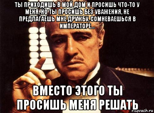 Приходи в мой дом. Ты приходишь в мой дом. Ты пришел в мой дом без уважения. Ты приходишь и просишь что-то у меня но ты просишь без уважения. Ты пришёл в мой дом крёстный отец.