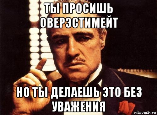 ты просишь оверэстимейт но ты делаешь это без уважения, Мем крестный отец