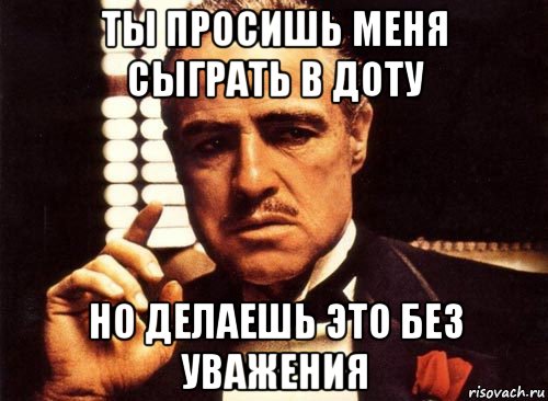 ты просишь меня сыграть в доту но делаешь это без уважения, Мем крестный отец