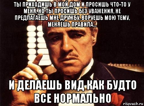 ты приходишь в мой дом и просишь что-то у меня, но ты просишь без уважения, не предлагаешь мне дружбу, воруешь мою тему, меняешь правила... и делаешь вид как будто все нормально, Мем крестный отец