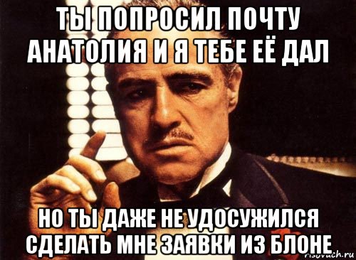 ты попросил почту анатолия и я тебе её дал но ты даже не удосужился сделать мне заявки из блоне, Мем крестный отец