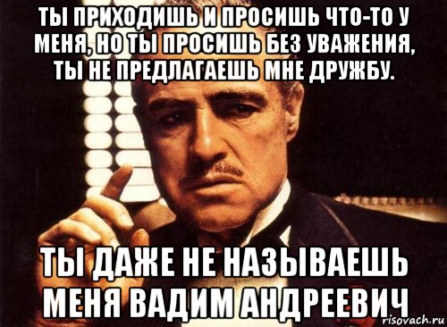 ты приходишь и просишь что-то у меня, но ты просишь без уважения, ты не предлагаешь мне дружбу. ты даже не называешь меня вадим андреевич, Мем крестный отец