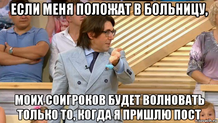 если меня положат в больницу, моих соигроков будет волновать только то, когда я пришлю пост, Мем  МАЛАХОВ