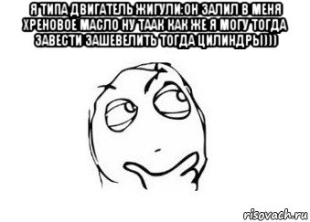 я типа двигатель жигули:он залил в меня хреновое масло ну таак как же я могу тогда завести зашевелить тогда цилиндры))) , Мем Мне кажется или