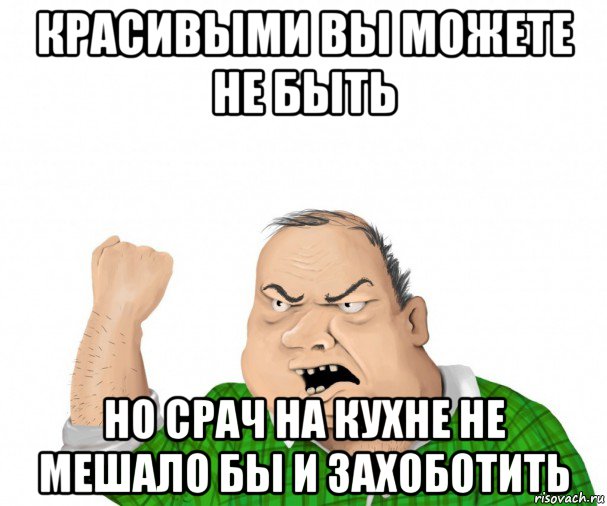 красивыми вы можете не быть но срач на кухне не мешало бы и захоботить, Мем мужик