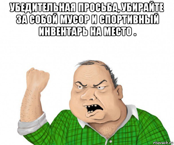 убедительная просьба, убирайте за собой мусор и спортивный инвентарь на место . , Мем мужик