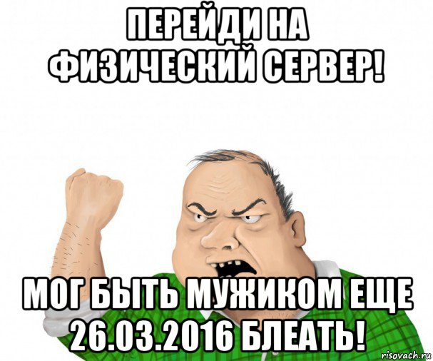 перейди на физический сервер! мог быть мужиком еще 26.03.2016 блеать!, Мем мужик