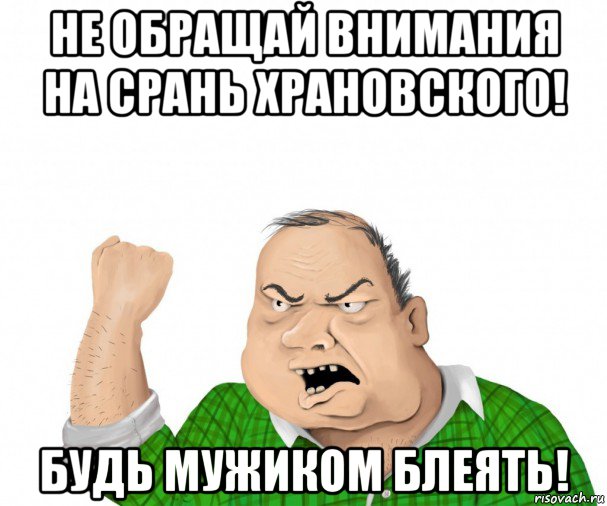 не обращай внимания на срань храновского! будь мужиком блеять!, Мем мужик