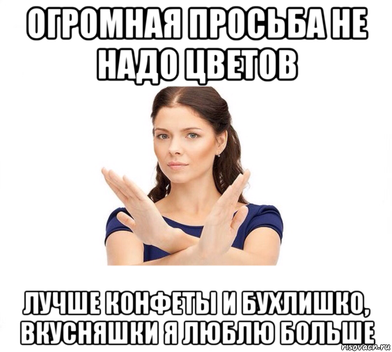 огромная просьба не надо цветов лучше конфеты и бухлишко, вкусняшки я люблю больше, Мем Не зовите