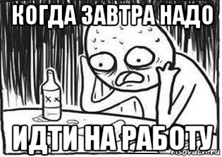 Завтра должен. Завтра на работу Мем. Когда надо завтра на работу. Когда надо идти на работу. Мем надо на работу.