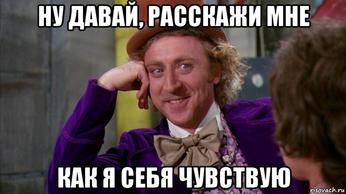 ну давай, расскажи мне как я себя чувствую, Мем Ну давай расскажи (Вилли Вонка)