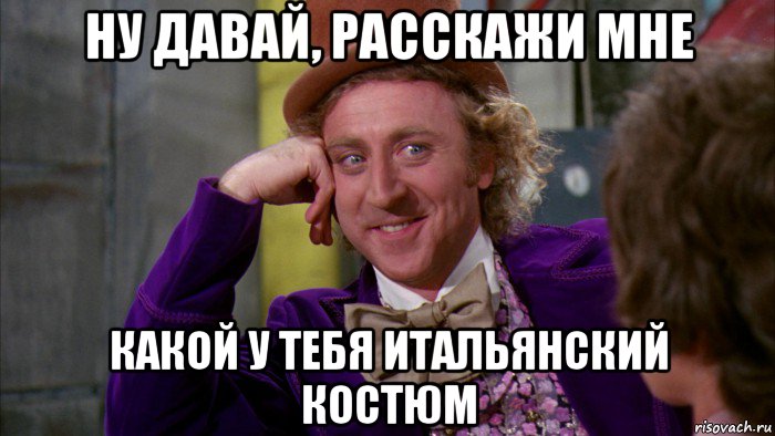 ну давай, расскажи мне какой у тебя итальянский костюм, Мем Ну давай расскажи (Вилли Вонка)