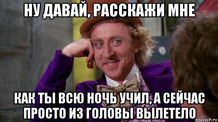 ну давай, расскажи мне как ты всю ночь учил, а сейчас просто из головы вылетело, Мем Ну давай расскажи (Вилли Вонка)