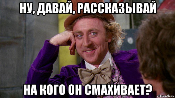 ну, давай, рассказывай на кого он смахивает?, Мем Ну давай расскажи (Вилли Вонка)