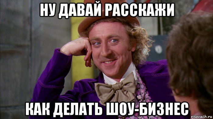 ну давай расскажи как делать шоу-бизнес, Мем Ну давай расскажи (Вилли Вонка)