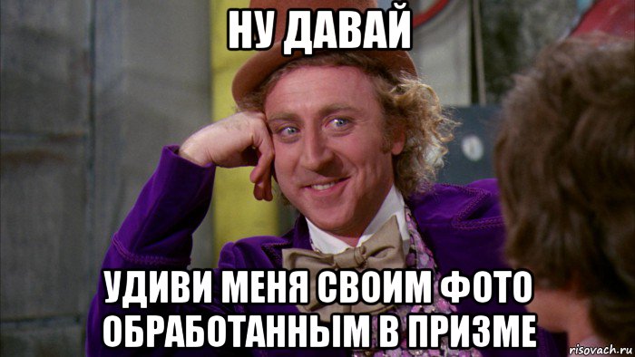 ну давай удиви меня своим фото обработанным в призме, Мем Ну давай расскажи (Вилли Вонка)