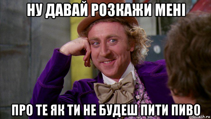 ну давай розкажи мені про те як ти не будеш пити пиво, Мем Ну давай расскажи (Вилли Вонка)