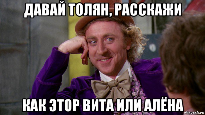 давай толян, расскажи как этор вита или алёна, Мем Ну давай расскажи (Вилли Вонка)