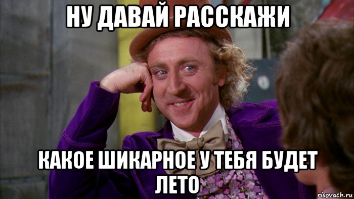 ну давай расскажи какое шикарное у тебя будет лето, Мем Ну давай расскажи (Вилли Вонка)