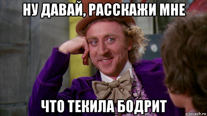 ну давай, расскажи мне что текила бодрит, Мем Ну давай расскажи (Вилли Вонка)