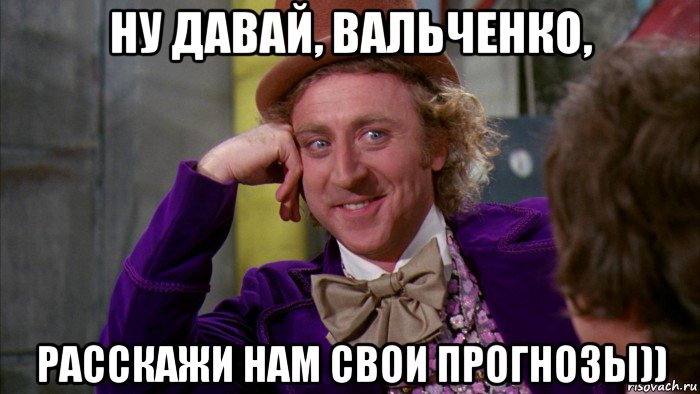 ну давай, вальченко, расскажи нам свои прогнозы)), Мем Ну давай расскажи (Вилли Вонка)