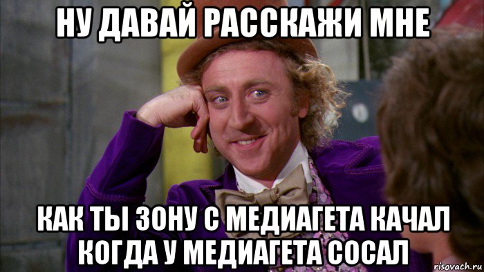 ну давай расскажи мне как ты зону с медиагета качал когда у медиагета сосал, Мем Ну давай расскажи (Вилли Вонка)