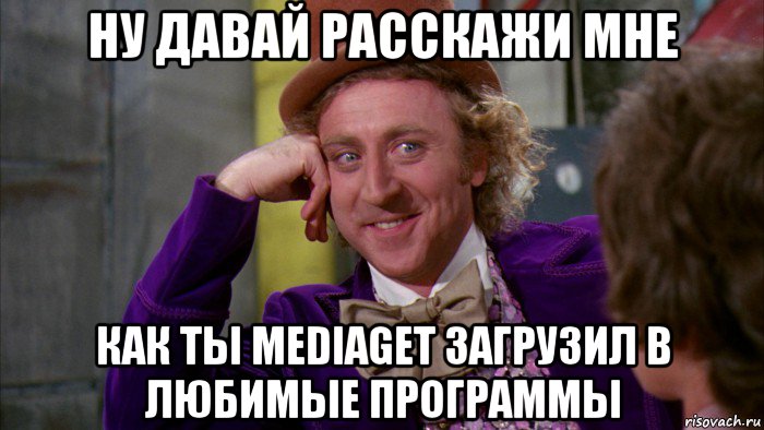 ну давай расскажи мне как ты mediaget загрузил в любимые программы, Мем Ну давай расскажи (Вилли Вонка)