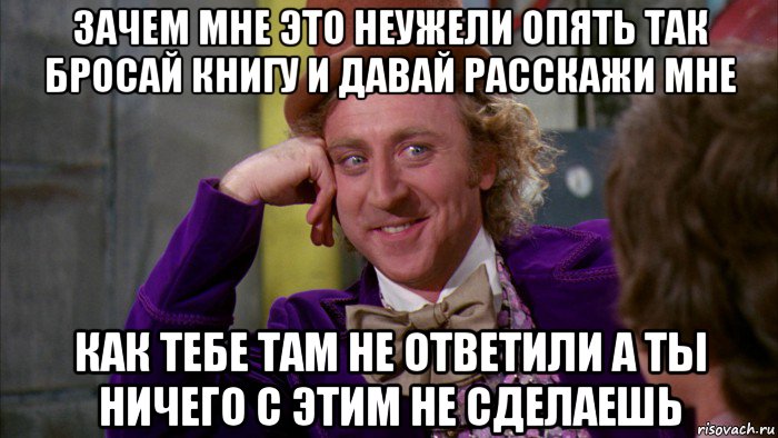 зачем мне это неужели опять так бросай книгу и давай расскажи мне как тебе там не ответили а ты ничего с этим не сделаешь, Мем Ну давай расскажи (Вилли Вонка)