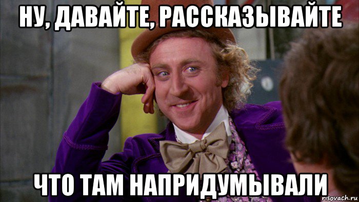 ну, давайте, рассказывайте что там напридумывали, Мем Ну давай расскажи (Вилли Вонка)