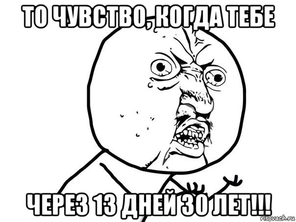 то чувство, когда тебе через 13 дней 30 лет!!!, Мем Ну почему (белый фон)