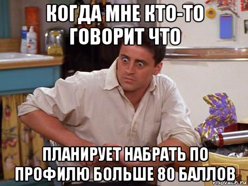 когда мне кто-то говорит что планирует набрать по профилю больше 80 баллов, Мем Офигевший Джоуни Триббиани