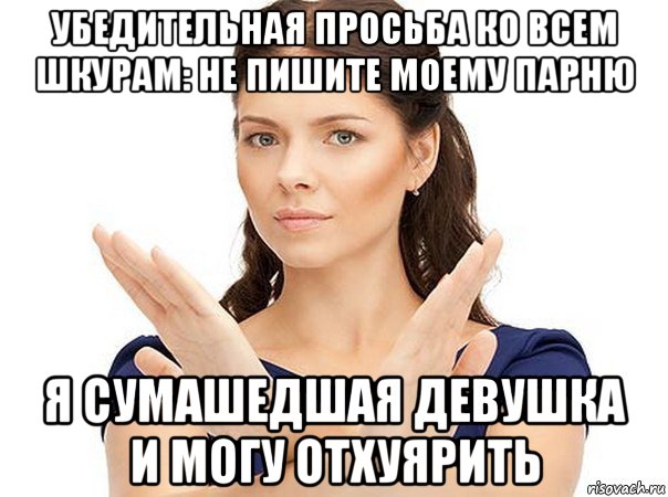 убедительная просьба ко всем шкурам: не пишите моему парню я сумашедшая девушка и могу отхуярить, Мем Огромная просьба