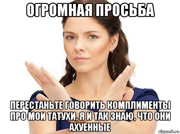 огромная просьба перестаньте говорить комплименты про мои татухи, я и так знаю, что они ахуенные, Мем Огромная просьба