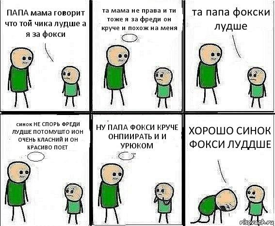 ПАПА мама говорит что той чика лудше а я за фокси та мама не права и ти тоже я за фреди он круче и похож на меня та папа фокски лудше синок НЕ СПОРЬ ФРЕДИ ЛУДШЕ ПОТОМУШТО ИОН ОЧЕНЬ КЛАСНИЙ И ОН КРАСИВО ПОЕТ НУ ПАПА ФОКСИ КРУЧЕ ОНПИИРАТЬ И И УРЮКОМ ХОРОШО СИНОК ФОКСИ ЛУДДШЕ, Комикс Воспоминания отца