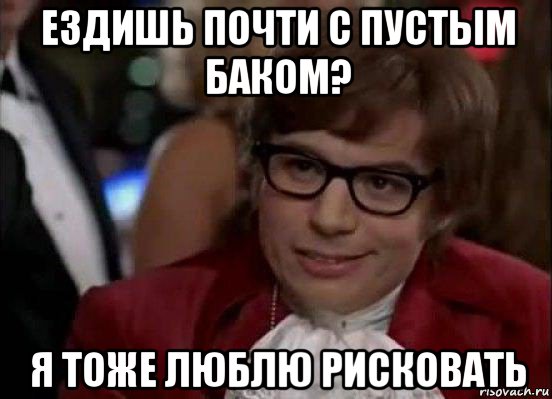 ездишь почти с пустым баком? я тоже люблю рисковать, Мем Остин Пауэрс (я тоже люблю рисковать)