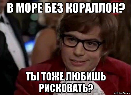 в море без кораллок? ты тоже любишь рисковать?, Мем Остин Пауэрс (я тоже люблю рисковать)