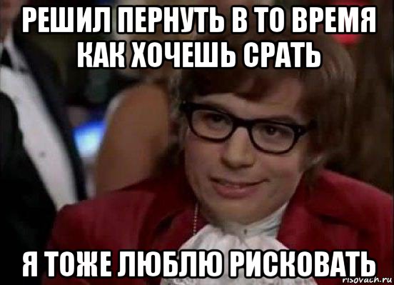 решил пернуть в то время как хочешь срать я тоже люблю рисковать, Мем Остин Пауэрс (я тоже люблю рисковать)