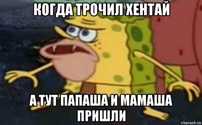 когда трочил хентай а тут папаша и мамаша пришли, Мем Пещерный Губка Боб