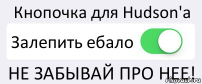 Кнопочка для Hudson'a Залепить ебало НЕ ЗАБЫВАЙ ПРО НЕЕ!