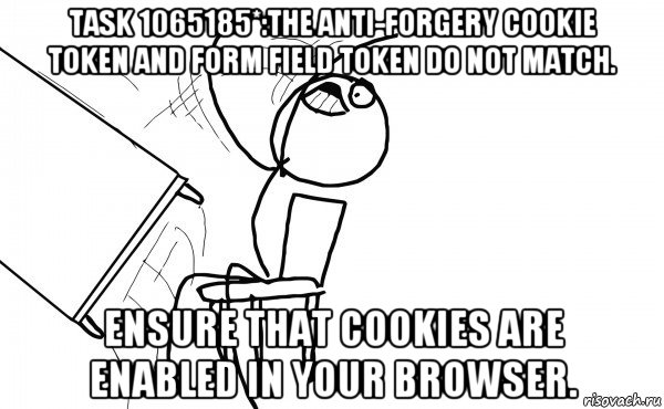 task 1065185*:the anti-forgery cookie token and form field token do not match. ensure that cookies are enabled in your browser., Мем  Переворачивает стол