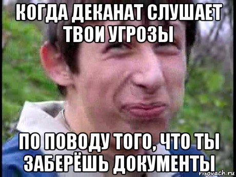 когда деканат слушает твои угрозы по поводу того, что ты заберёшь документы, Мем  Пиздун