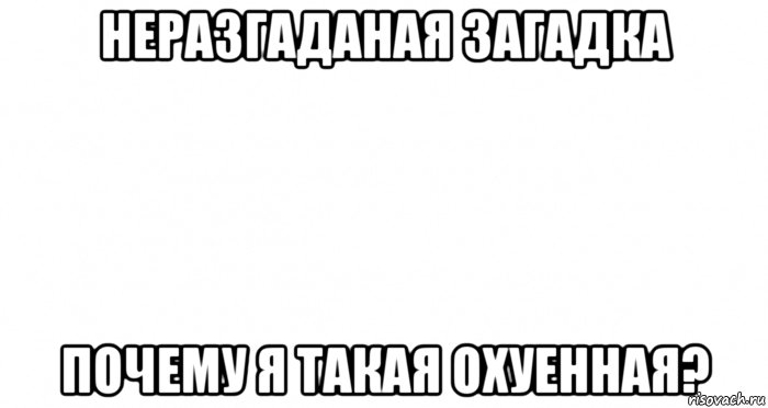 неразгаданая загадка почему я такая охуенная?