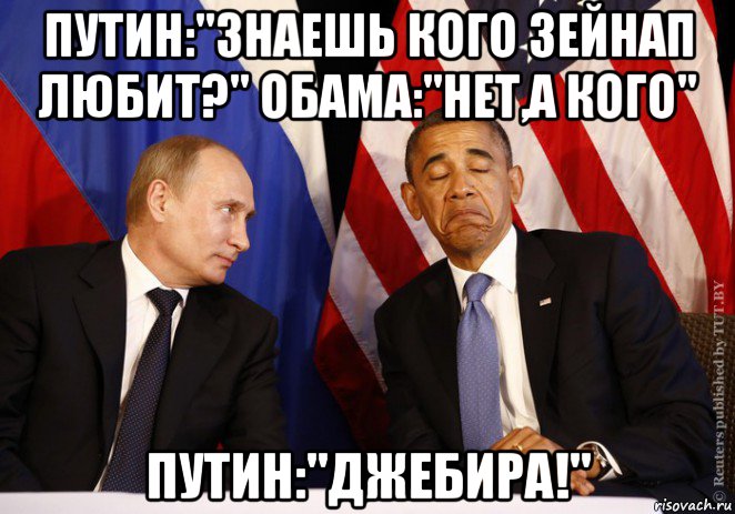 путин:"знаешь кого зейнап любит?" обама:"нет,а кого" путин:"джебира!"